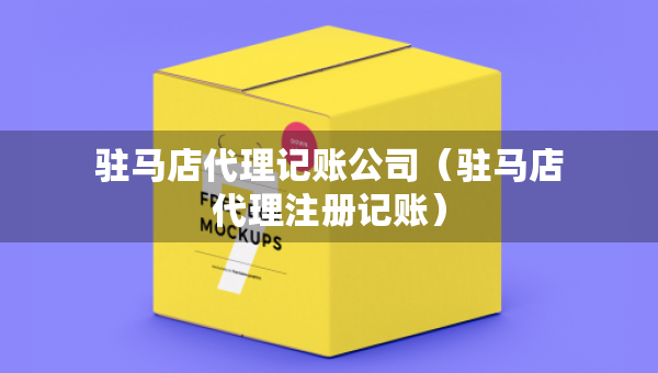驻马店代理记账公司（驻马店代理注册记账）