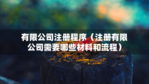 有限公司注册程序（注册有限公司需要哪些材料和流程）