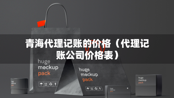 青海代理记账的价格（代理记账公司价格表）