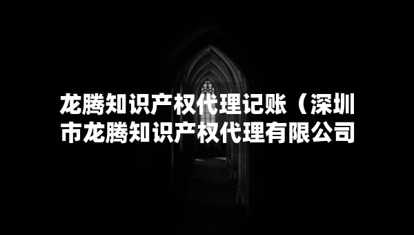 龙腾知识产权代理记账（深圳市龙腾知识产权代理有限公司）