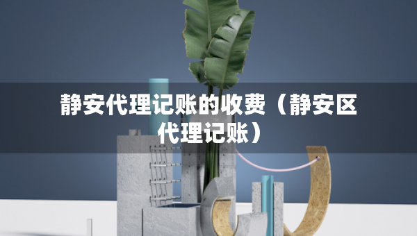 静安代理记账的收费（静安区代理记账）