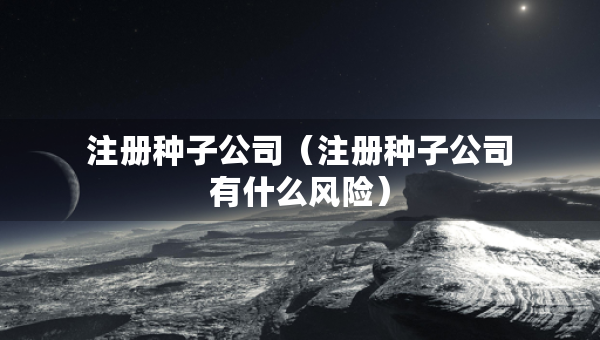 注册种子公司（注册种子公司有什么风险）