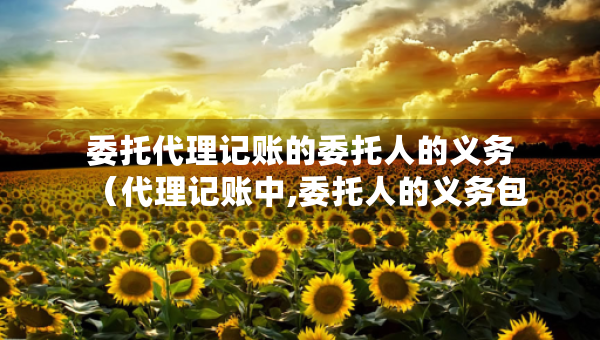 委托代理记账的委托人的义务（代理记账中,委托人的义务包括）