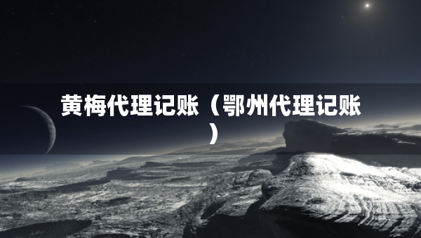黄梅代理记账（鄂州代理记账）