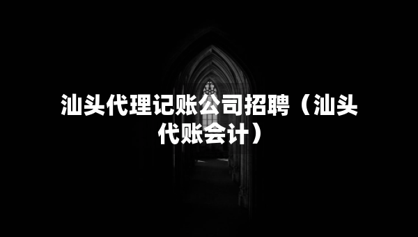 汕头代理记账公司招聘（汕头代账会计）