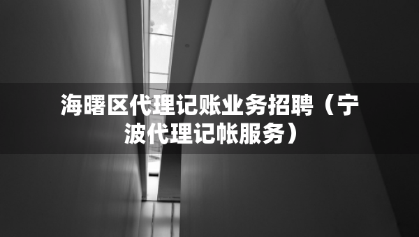 海曙区代理记账业务招聘（宁波代理记帐服务）