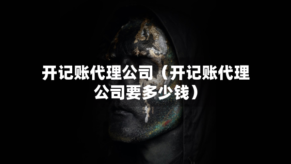 开记账代理公司（开记账代理公司要多少钱）