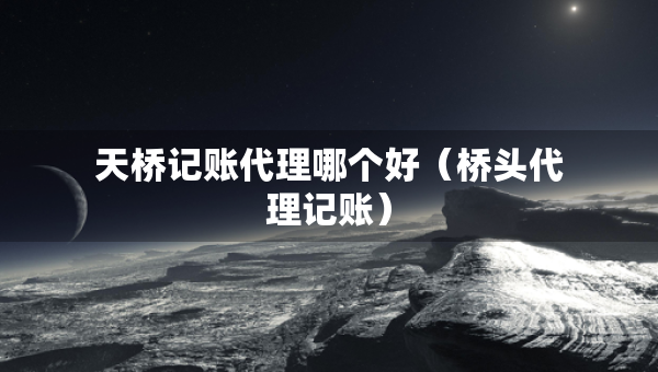 天桥记账代理哪个好（桥头代理记账）