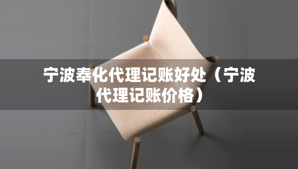 宁波奉化代理记账好处（宁波代理记账价格）