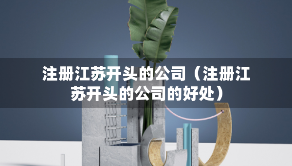 注册江苏开头的公司（注册江苏开头的公司的好处）