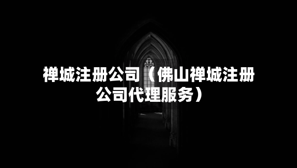 禅城注册公司（佛山禅城注册公司代理服务）