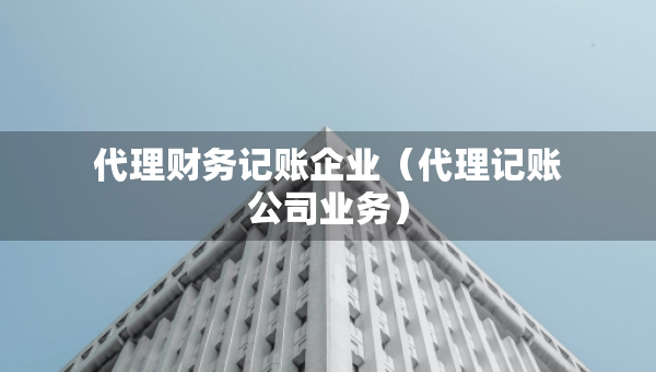 代理财务记账企业（代理记账公司业务）