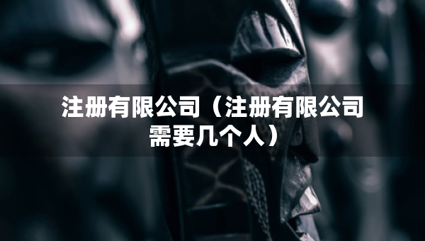 注册有限公司（注册有限公司需要几个人）
