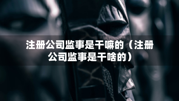 注册公司监事是干嘛的（注册公司监事是干啥的）