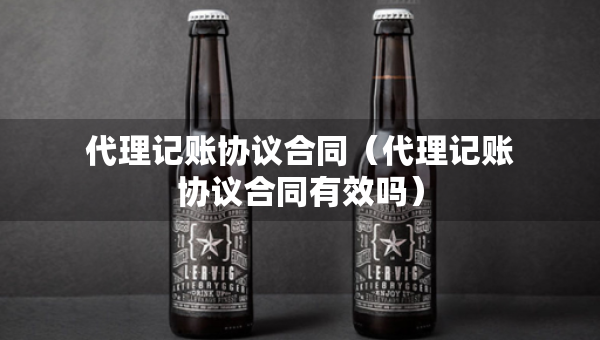 代理记账协议合同(代理记账协议合同有效吗) 代理记账协议合同(代理记账协议合同有效吗)