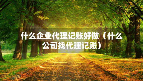 什么企业代理记账好做(什么公司找代理记账) 什么企业代理记账好做(什么公司找代理记账)