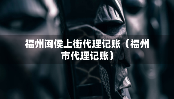 福州闽侯上街代理记账（福州市代理记账）
