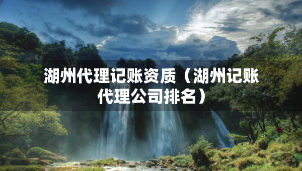 湖州代理记账资质（湖州记账代理公司排名）