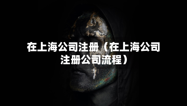 在上海公司注册（在上海公司注册公司流程）