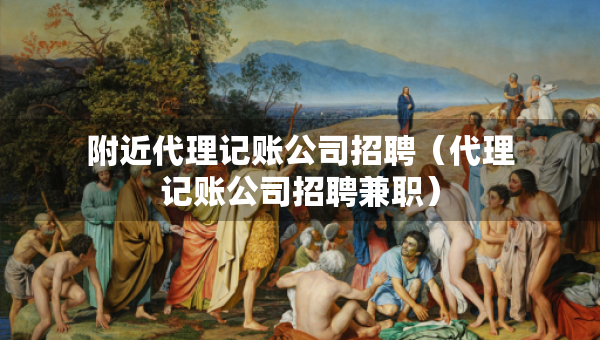 附近代理记账公司招聘（代理记账公司招聘兼职）