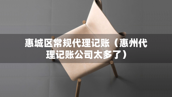 惠城区常规代理记账（惠州代理记账公司太多了）