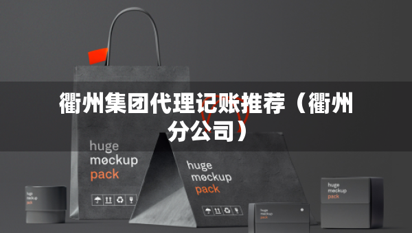 衢州集团代理记账推荐（衢州分公司）