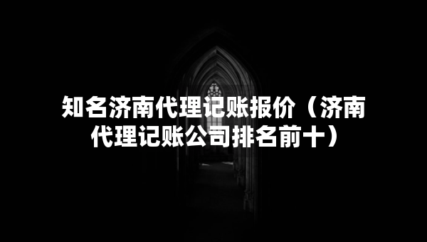 知名济南代理记账报价（济南代理记账公司排名前十）