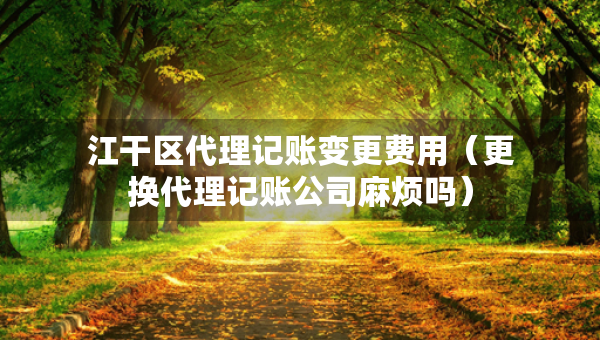 江干区代理记账变更费用（更换代理记账公司麻烦吗）