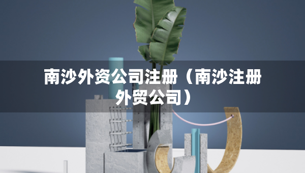 南沙外资公司注册（南沙注册外贸公司）