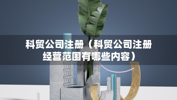 科贸公司注册（科贸公司注册经营范围有哪些内容）