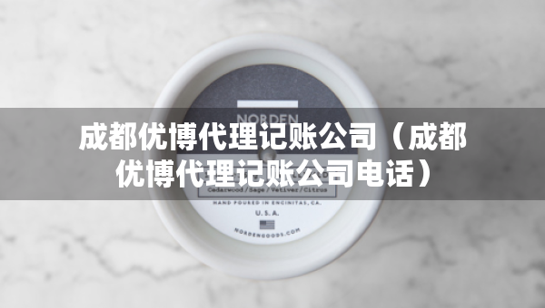 成都优博代理记账公司（成都优博代理记账公司电话）