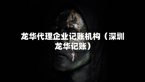 龙华代理企业记账机构（深圳龙华记账）