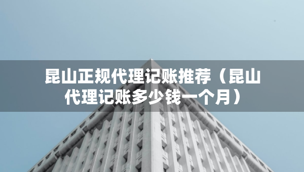 昆山正规代理记账推荐（昆山代理记账多少钱一个月）