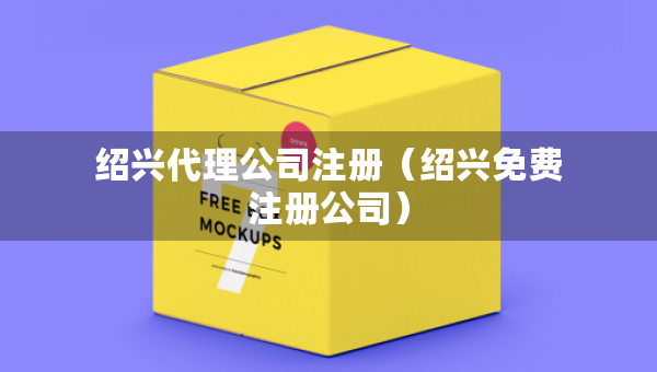 绍兴代理公司注册（绍兴免费注册公司）