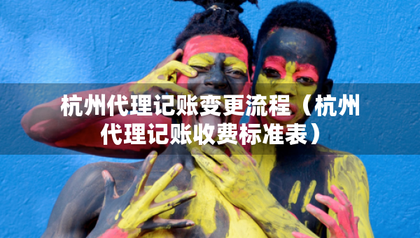 杭州代理记账变更流程（杭州代理记账收费标准表）
