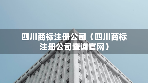 四川商标注册公司（四川商标注册公司查询官网）