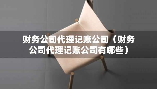 财务公司代理记账公司（财务公司代理记账公司有哪些）