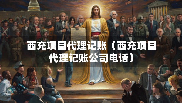 西充项目代理记账（西充项目代理记账公司电话）