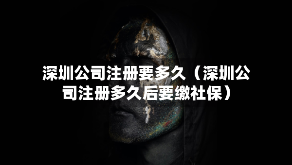 深圳公司注册要多久（深圳公司注册多久后要缴社保）