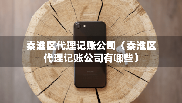 秦淮区代理记账公司（秦淮区代理记账公司有哪些）