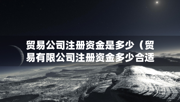 贸易公司注册资金是多少（贸易有限公司注册资金多少合适）