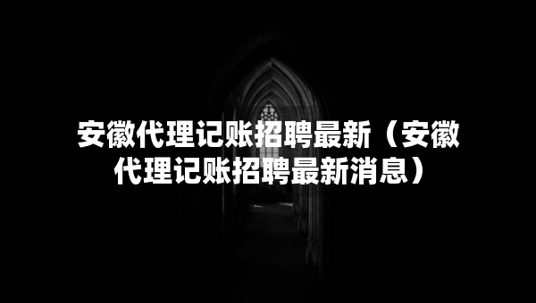 安徽代理记账招聘最新（安徽代理记账招聘最新消息）