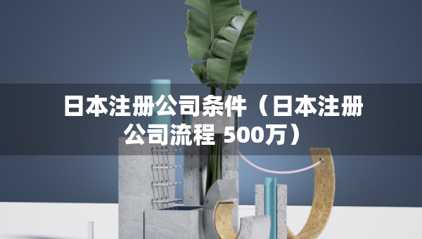日本注册公司条件（日本注册公司流程 500万）