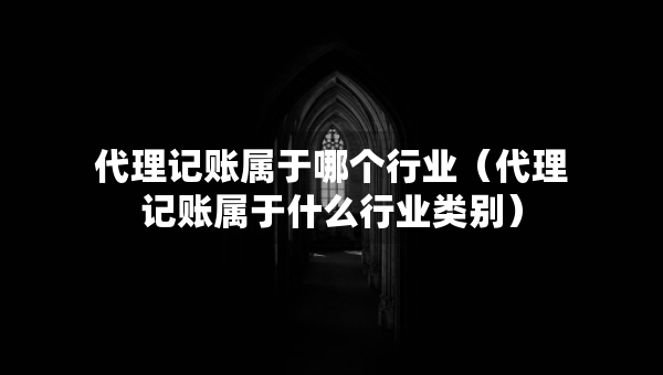 代理记账属于哪个行业（代理记账属于什么行业类别）