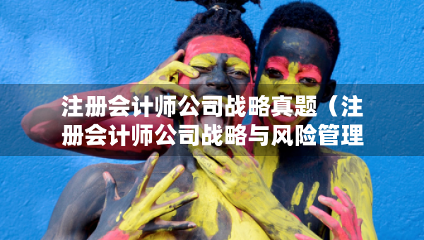 注册会计师公司战略真题（注册会计师公司战略与风险管理真题）