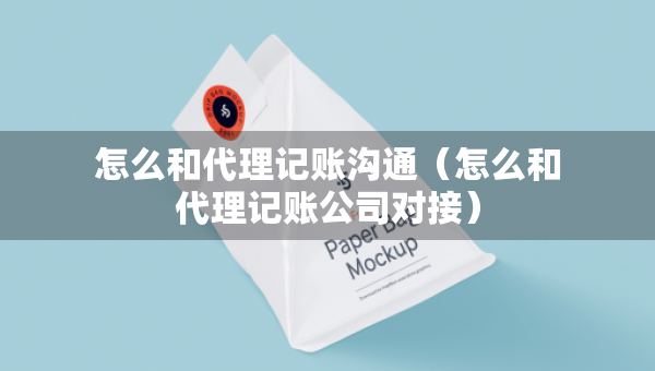怎么和代理记账沟通（怎么和代理记账公司对接）