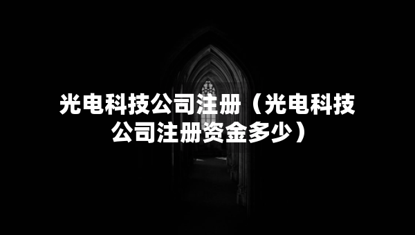 光电科技公司注册（光电科技公司注册资金多少）