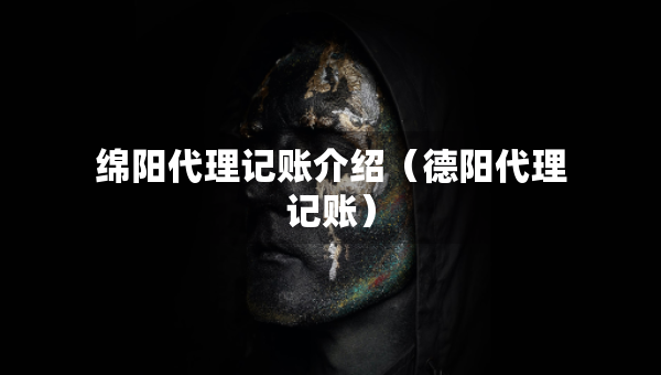 绵阳代理记账介绍（德阳代理记账）