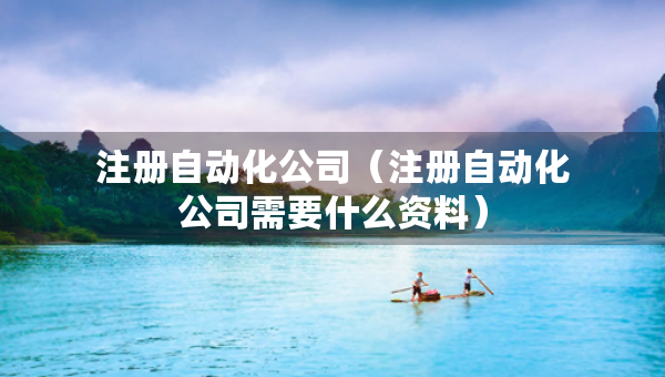 注册自动化公司（注册自动化公司需要什么资料）