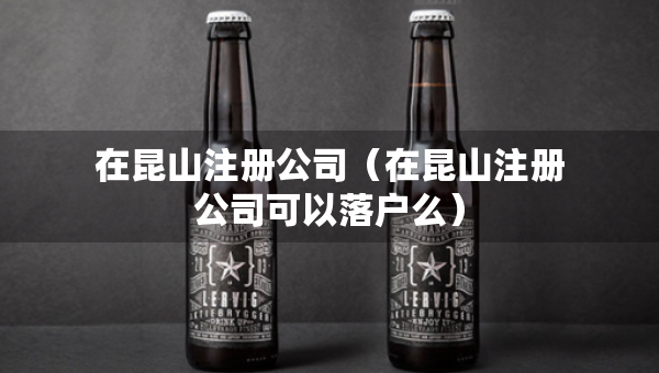 在昆山注册公司（在昆山注册公司可以落户么）